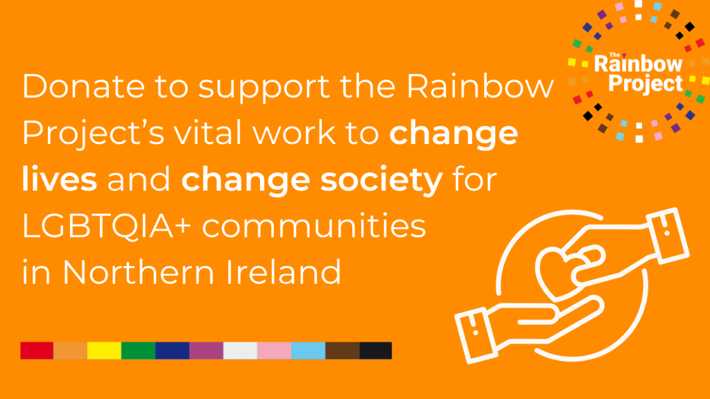 Graphic with an orange background and the Rainbow Project logo in the top right. Text reads: Donate to support the Rainbow Project's vital work to change lives and change society for LGBTQIA+ communities in Northern Ireland.